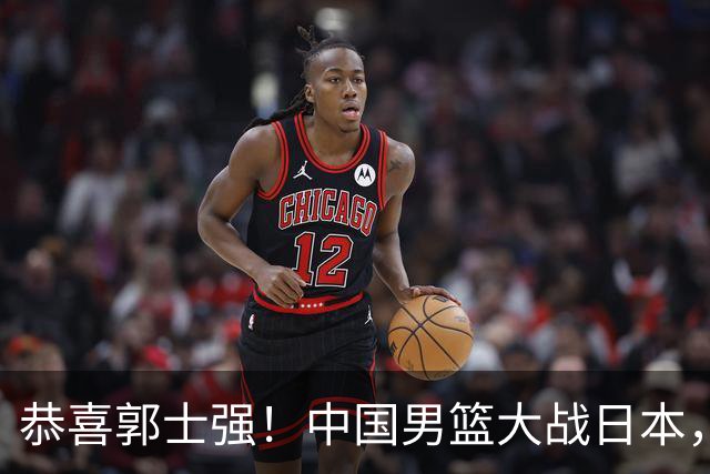 恭喜郭士强！中国男篮大战日本，2大核心火速复出，必须狂胜，央视CCTV5直播